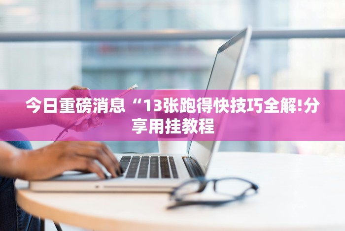 今日重磅消息“13张跑得快技巧全解!分享用挂教程