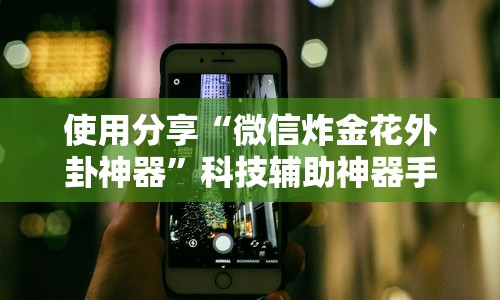 使用分享“微信炸金花外卦神器”科技辅助神器手机版教程