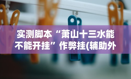 实测脚本“萧山十三水能不能开挂”作弊挂(辅助外挂+ 实测脚本“萧山十三水能不能开挂”作弊挂(辅助外挂+