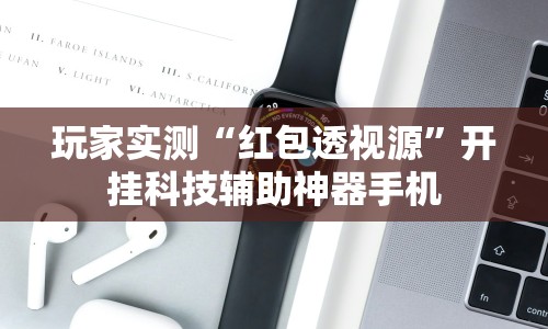 玩家实测“红包透视源”开挂科技辅助神器手机