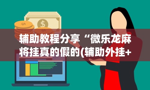 辅助教程分享“微乐龙麻将挂真的假的(辅助外挂+教程) 