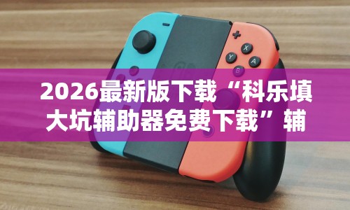 2026最新版下载“科乐填大坑辅助器免费下载”辅助挂下载