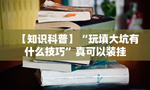 【知识科普】“玩填大坑有什么技巧”真可以装挂