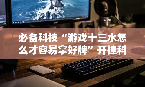 必备科技“游戏十三水怎么才容易拿好牌”开挂科技辅助神器手机