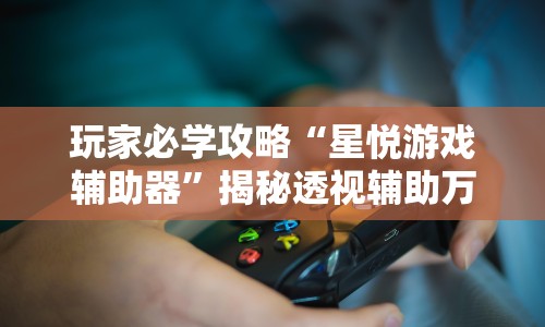 玩家必学攻略“星悦游戏辅助器”揭秘透视辅助万能挂用法
