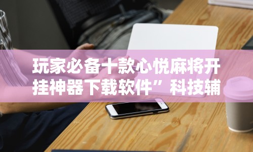 玩家必备十款心悦麻将开挂神器下载软件”科技辅助神器手机