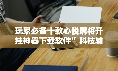 玩家必备十款心悦麻将开挂神器下载软件”科技辅助神器手机