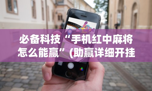 必备科技“手机红中麻将怎么能赢”(助赢详细开挂教程)