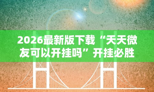 2026最新版下载“天天微友可以开挂吗”开挂必胜方法