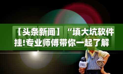 【头条新闻】“填大坑软件挂!专业师傅带你一起了解(确实有挂)