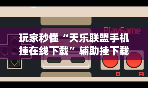 玩家秒懂“天乐联盟手机挂在线下载”辅助挂下载”(最新开挂教程)