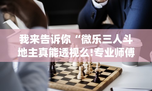 我来告诉你“微乐三人斗地主真能透视么!专业师傅带你一起了解(确实有挂)