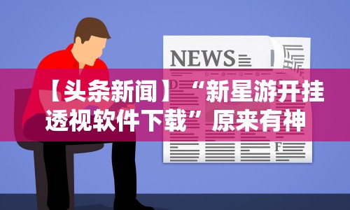 【头条新闻】“新星游开挂透视软件下载”原来有神器下载！