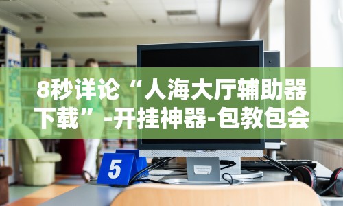 8秒详论“人海大厅辅助器下载”-开挂神器-包教包会