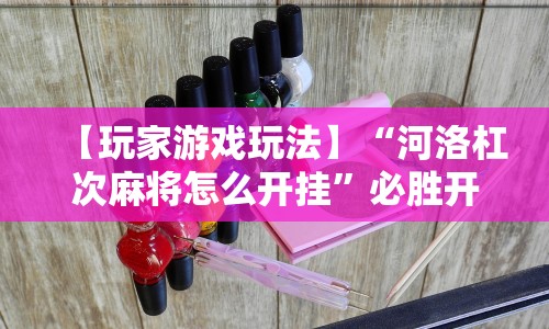 【玩家游戏玩法】“河洛杠次麻将怎么开挂”必胜开挂神器