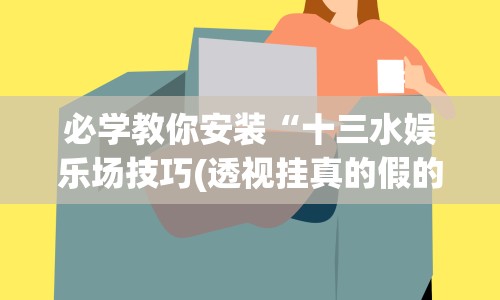 必学教你安装“十三水娱乐场技巧(透视挂真的假的)