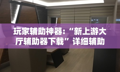 玩家辅助神器:“新上游大厅辅助器下载”详细辅助透视