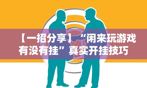 【一招分享】“闲来玩游戏有没有挂”真实开挂技巧分享