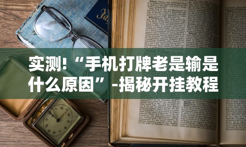 实测!“手机打牌老是输是什么原因”-揭秘开挂教程分享