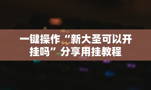 一键操作“新大圣可以开挂吗”分享用挂教程