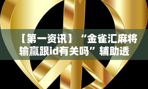 【第一资讯】“金雀汇麻将输赢跟id有关吗”辅助透视教程