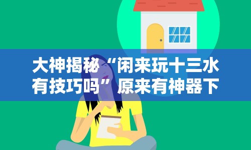 大神揭秘“闲来玩十三水有技巧吗”原来有神器下载!