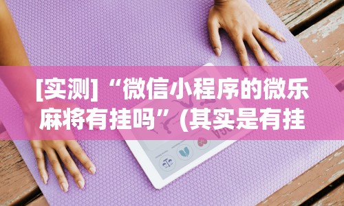 [实测]“微信小程序的微乐麻将有挂吗”(其实是有挂)