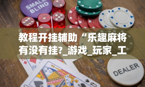 教程开挂辅助“乐趣麻将有没有挂?_游戏_玩家_工具