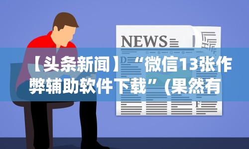 【头条新闻】“微信13张作弊辅助软件下载”(果然有透视挂) 