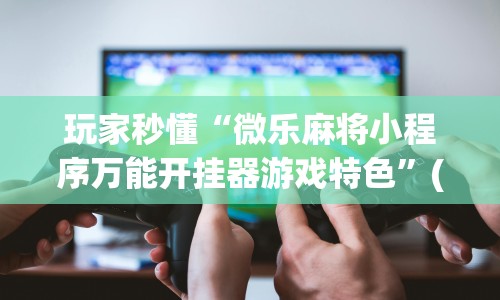 玩家秒懂“微乐麻将小程序万能开挂器游戏特色”(透视挂)最新辅助详细教程