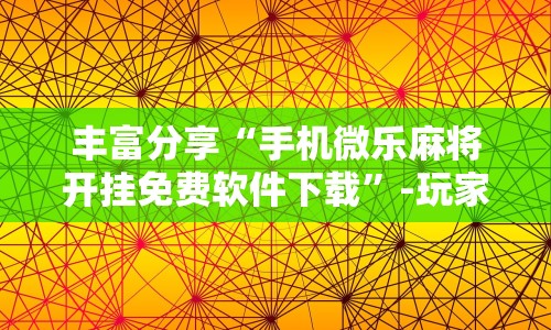丰富分享“手机微乐麻将开挂免费软件下载”-玩家曝光开挂流程