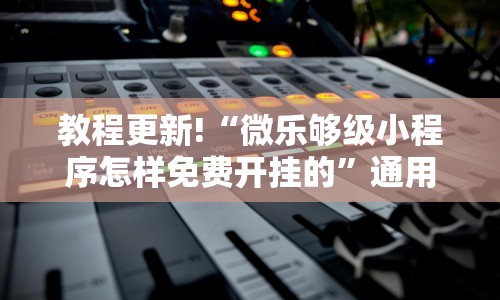 教程更新!“微乐够级小程序怎样免费开挂的”通用版下载教程!