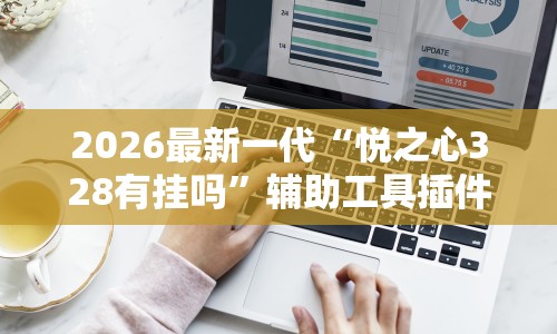 2026最新一代“悦之心328有挂吗”辅助工具插件,揭秘技巧开挂