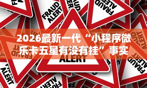 2026最新一代“小程序微乐卡五星有没有挂”事实上确实有挂