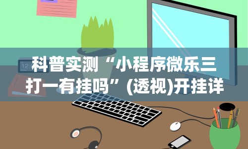 科普实测“小程序微乐三打一有挂吗”(透视)开挂详细教程