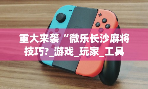 重大来袭“微乐长沙麻将技巧?_游戏_玩家_工具